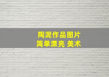 陶泥作品图片简单漂亮 美术